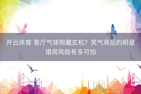 开云体育 客厅气球照藏玄机？笑气背后的明星塌房风险有多可怕