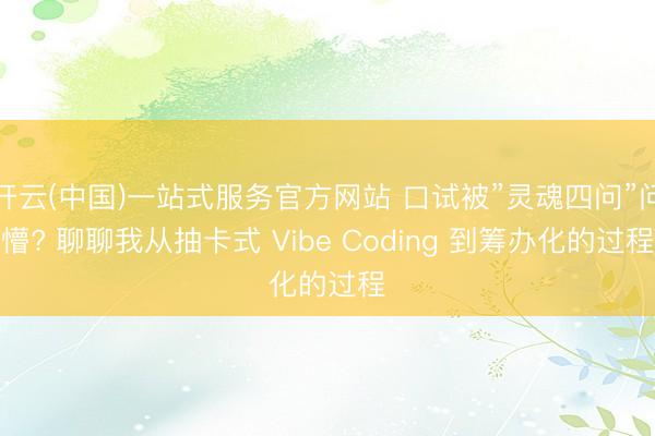 开云(中国)一站式服务官方网站 口试被”灵魂四问”问懵? 聊聊我从抽卡式 Vibe Coding 到筹办化的过程