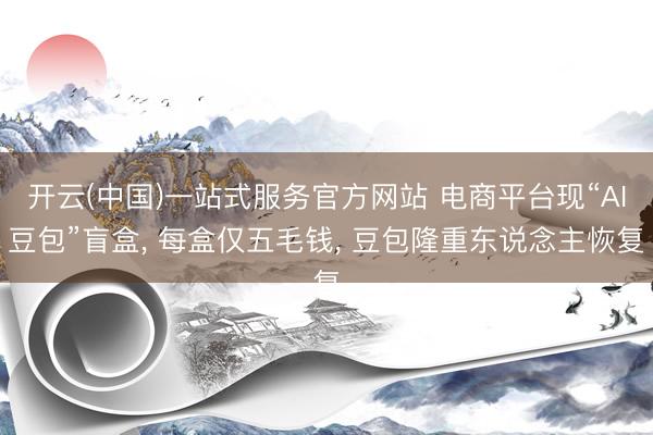 开云(中国)一站式服务官方网站 电商平台现“AI豆包”盲盒， 每盒仅五毛钱， 豆包隆重东说念主恢复