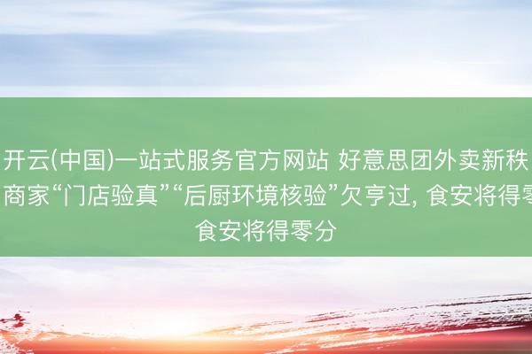 开云(中国)一站式服务官方网站 好意思团外卖新秩序: 商家“门店验真”“后厨环境核验”欠亨过， 食安将得零分