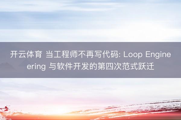 开云体育 当工程师不再写代码: Loop Engineering 与软件开发的第四次范式跃迁