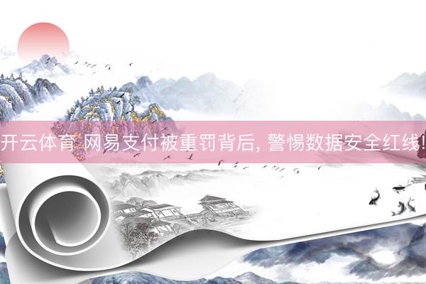 开云体育 网易支付被重罚背后， 警惕数据安全红线!