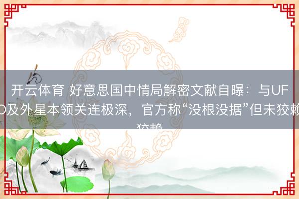 开云体育 好意思国中情局解密文献自曝:与UFO及外星本领关连极深,官方称“没根没据”但未狡赖