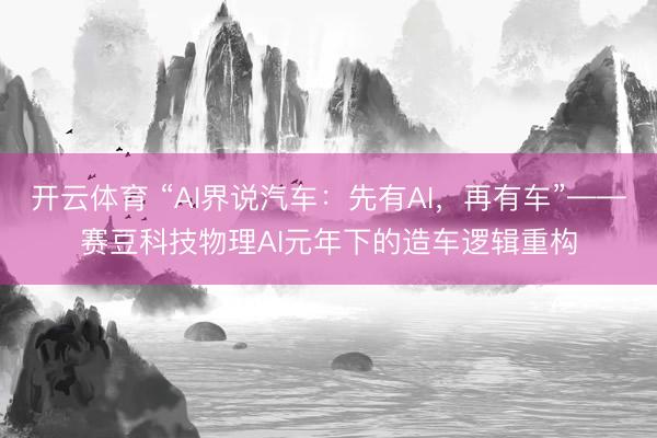 开云体育 “AI界说汽车：先有AI，再有车”——赛豆科技物理AI元年下的造车逻辑重构