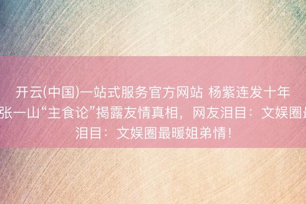 开云(中国)一站式服务官方网站 杨紫连发十年生辰祝贺！张一山“主食论”揭露友情真相，网友泪目：文娱圈最暖姐弟情！