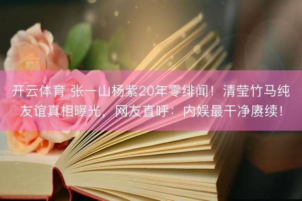 开云体育 张一山杨紫20年零绯闻!清莹竹马纯友谊真相曝光,网友直呼:内娱最干净赓续!