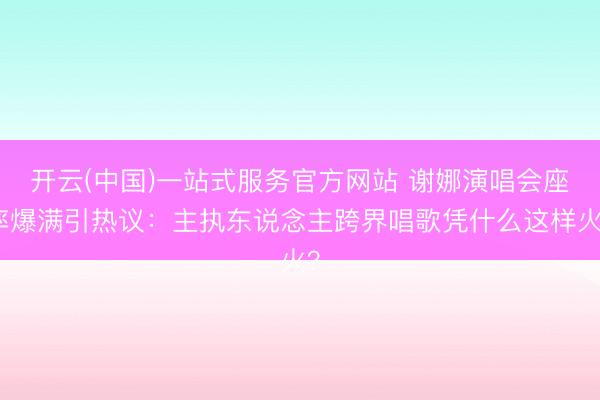 开云(中国)一站式服务官方网站 谢娜演唱会座率爆满引热议：主执东说念主跨界唱歌凭什么这样火？