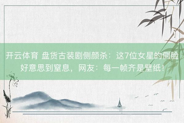 开云体育 盘货古装剧侧颜杀：这7位女星的侧脸好意思到窒息，网友：每一帧齐是壁纸！
