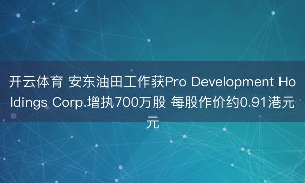 开云体育 安东油田工作获Pro Development Holdings Corp.增执700万股 每股作价约0.91港元