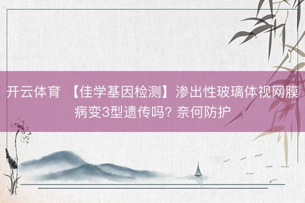 开云体育 【佳学基因检测】渗出性玻璃体视网膜病变3型遗传吗? 奈何防护