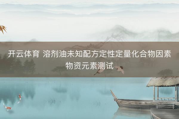 开云体育 溶剂油未知配方定性定量化合物因素物资元素测试