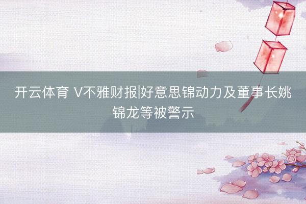开云体育 V不雅财报|好意思锦动力及董事长姚锦龙等被警示