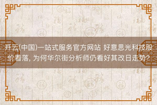 开云(中国)一站式服务官方网站 好意思光科技股价着落, 为何华尔街分析师仍看好其改日走势?