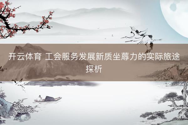 开云体育 工会服务发展新质坐蓐力的实际旅途探析