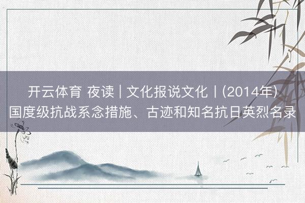 开云体育 夜读 | 文化报说文化丨(2014年)国度级抗战系念措施、古迹和知名抗日英烈名录