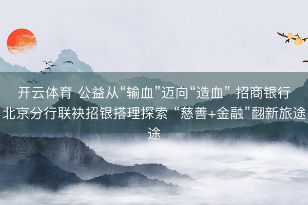 开云体育 公益从“输血”迈向“造血” 招商银行北京分行联袂招银搭理探索 “慈善+金融”翻新旅途