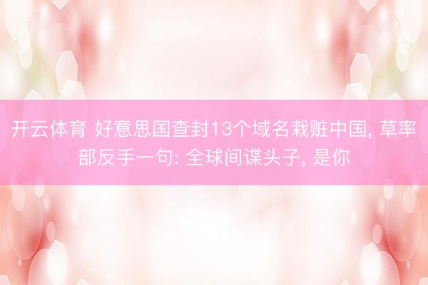 开云体育 好意思国查封13个域名栽赃中国， 草率部反手一句: 全球间谍头子， 是你