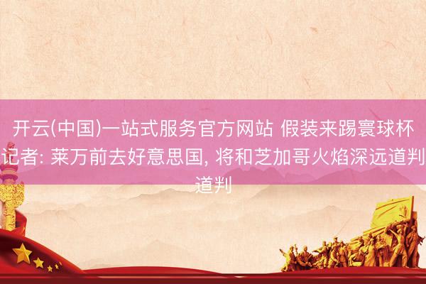开云(中国)一站式服务官方网站 假装来踢寰球杯记者: 莱万前去好意思国， 将和芝加哥火焰深远道判
