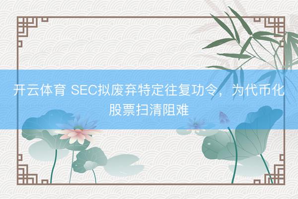 开云体育 SEC拟废弃特定往复功令,为代币化股票扫清阻难