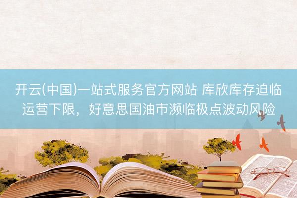 开云(中国)一站式服务官方网站 库欣库存迫临运营下限，好意思国油市濒临极点波动风险