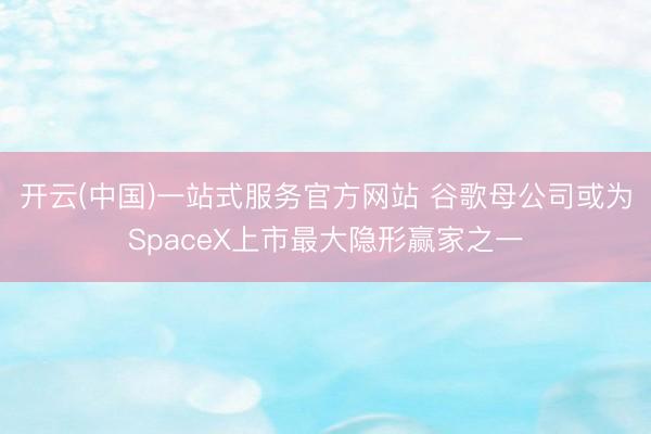 开云(中国)一站式服务官方网站 谷歌母公司或为SpaceX上市最大隐形赢家之一