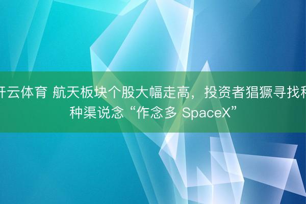 开云体育 航天板块个股大幅走高，投资者猖獗寻找种种渠说念 “作念多 SpaceX”