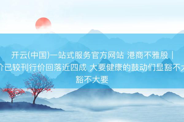 开云(中国)一站式服务官方网站 港商不雅股｜股价已较刊行价回落近四成 大要健康的鼓动们显豁不大要