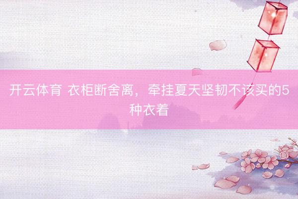 开云体育 衣柜断舍离，牵挂夏天坚韧不该买的5种衣着