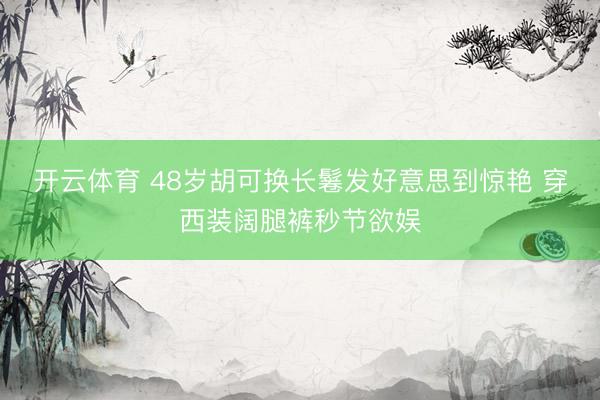 开云体育 48岁胡可换长鬈发好意思到惊艳 穿西装阔腿裤秒节欲娱
