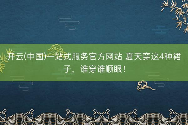 开云(中国)一站式服务官方网站 夏天穿这4种裙子，谁穿谁顺眼！