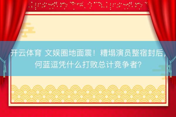 开云体育 文娱圈地面震！糟塌演员整宿封后，何蓝逗凭什么打败总计竞争者？