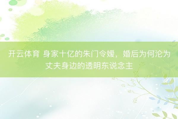 开云体育 身家十亿的朱门令嫒，婚后为何沦为丈夫身边的透明东说念主