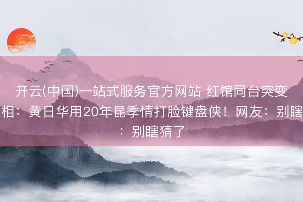 开云(中国)一站式服务官方网站 红馆同台突变脸真相：黄日华用20年昆季情打脸键盘侠！网友：别瞎猜了