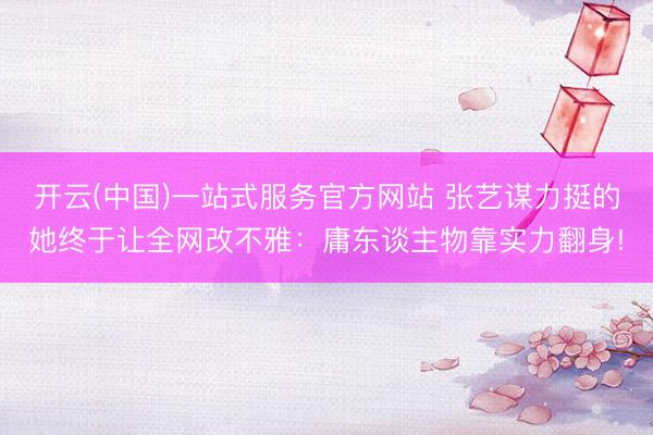 开云(中国)一站式服务官方网站 张艺谋力挺的她终于让全网改不雅:庸东谈主物靠实力翻身!