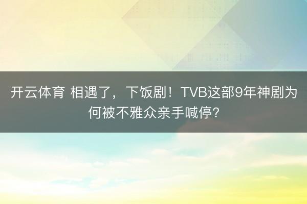 开云体育 相遇了，下饭剧！TVB这部9年神剧为何被不雅众亲手喊停?