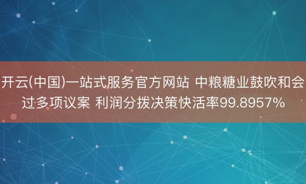 开云(中国)一站式服务官方网站 中粮糖业鼓吹和会过多项议案 利润分拨决策快活率99.8957%