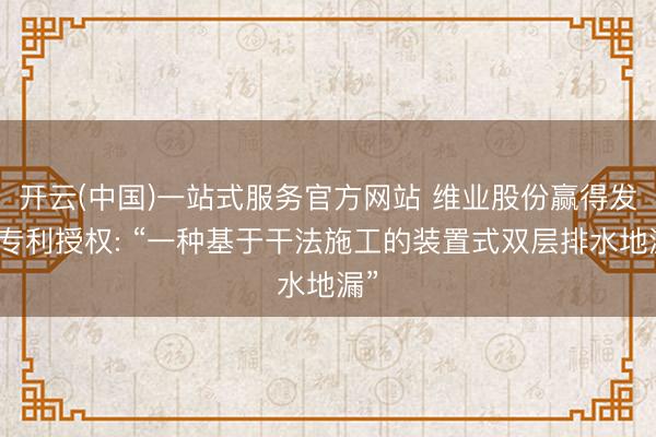 开云(中国)一站式服务官方网站 维业股份赢得发明专利授权: “一种基于干法施工的装置式双层排水地漏”