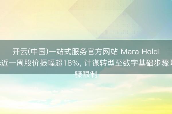 开云(中国)一站式服务官方网站 Mara Holdings近一周股价振幅超18%， 计谋转型至数字基础步骤限制