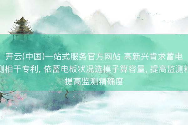 开云(中国)一站式服务官方网站 高新兴肯求蓄电板监测相干专利， 依蓄电板状况选模子算容量， 提高监测精确度