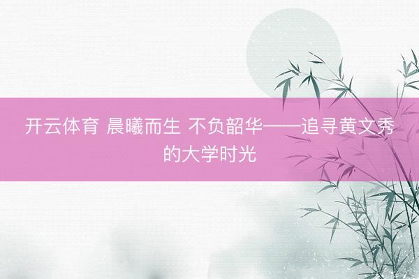 开云体育 晨曦而生 不负韶华——追寻黄文秀的大学时光