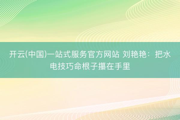开云(中国)一站式服务官方网站 刘艳艳：把水电技巧命根子攥在手里