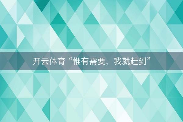 开云体育 “惟有需要，我就赶到”