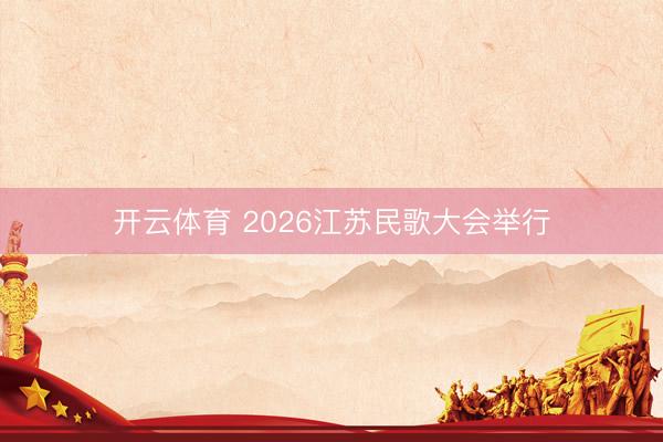 开云体育 2026江苏民歌大会举行