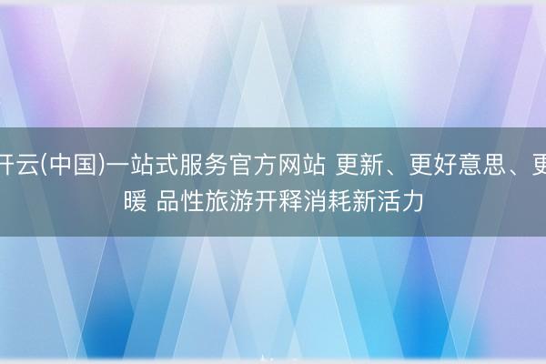 开云(中国)一站式服务官方网站 更新、更好意思、更暖 品性旅游开释消耗新活力