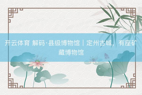 开云体育 解码·县级博物馆｜定州古城，有座矿藏博物馆
