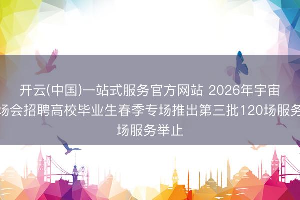 开云(中国)一站式服务官方网站 2026年宇宙城市场会招聘高校毕业生春季专场推出第三批120场服务举止