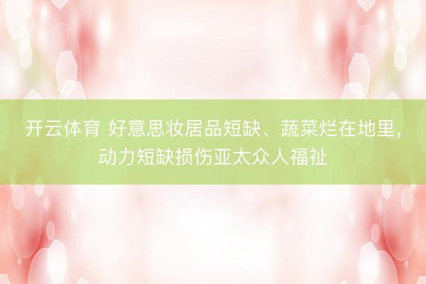 开云体育 好意思妆居品短缺、蔬菜烂在地里，动力短缺损伤亚太众人福祉