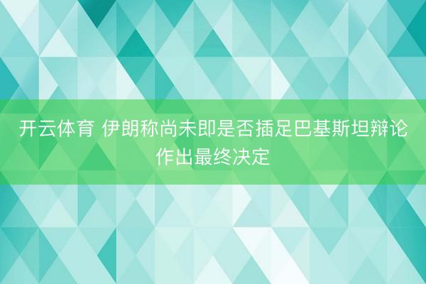 开云体育 伊朗称尚未即是否插足巴基斯坦辩论作出最终决定