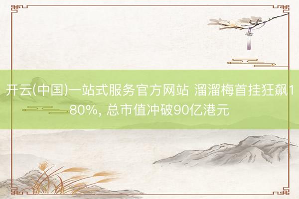 开云(中国)一站式服务官方网站 溜溜梅首挂狂飙180%， 总市值冲破90亿港元
