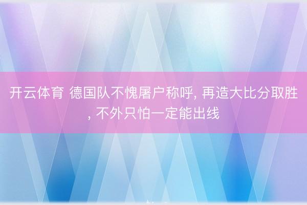 开云体育 德国队不愧屠户称呼， 再造大比分取胜， 不外只怕一定能出线